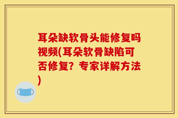 耳朵缺软骨头能修复吗视频(耳朵软骨缺陷可否修复？专家详解方法)-第1张图片-氨糖科普网