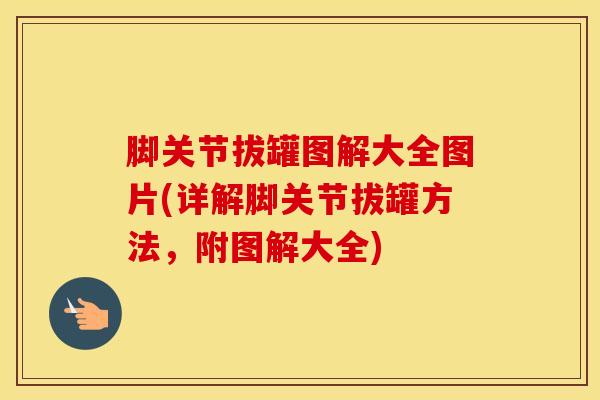 脚关节拔罐图解大全图片(详解脚关节拔罐方法，附图解大全)-第1张图片-氨糖科普网