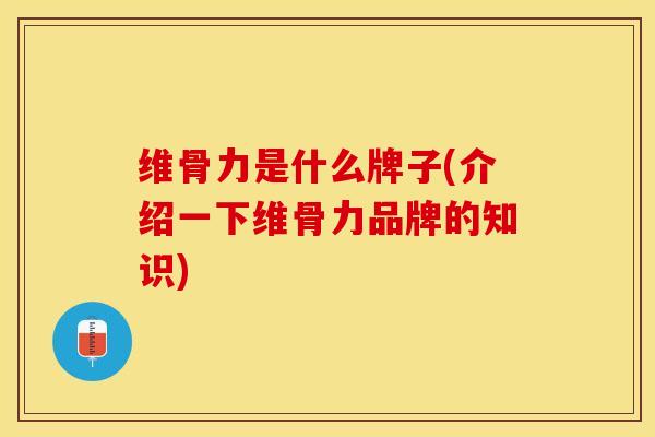 维骨力是什么牌子(介绍一下维骨力品牌的知识)-第1张图片-氨糖科普网 维骨力是什么牌子(介绍一下维骨力品牌的知识)-第1张图片-氨糖科普网