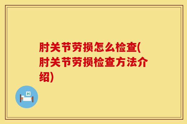肘关节劳损怎么检查(肘关节劳损检查方法介绍)-第1张图片-氨糖科普网 肘关节劳损怎么检查(肘关节劳损检查方法介绍)-第1张图片-氨糖科普网