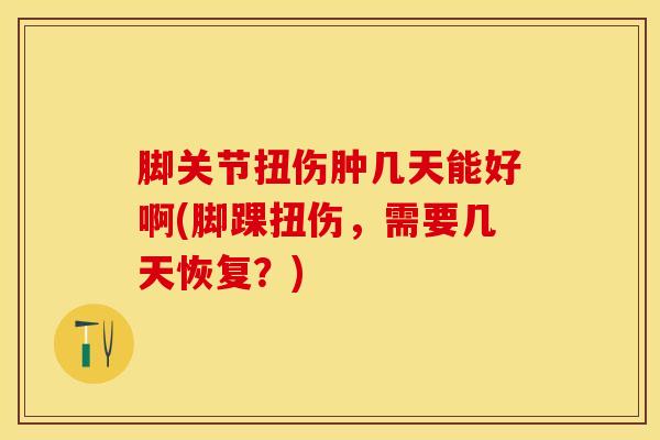 脚关节扭伤肿几天能好啊(脚踝扭伤,需要几天恢复?)-第1张图片-氨糖科普网 脚关节扭伤肿几天能好啊(脚踝扭伤,需要几天恢复?)-第1张图片-氨糖科普网