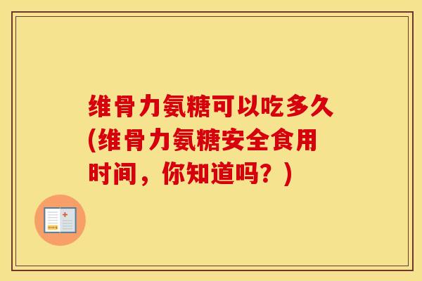 维骨力氨糖可以吃多久(维骨力氨糖安全食用时间,你知道吗?)-第1张图片-氨糖科普网 维骨力氨糖可以吃多久(维骨力氨糖安全食用时间,你知道吗?)-第1张图片-氨糖科普网