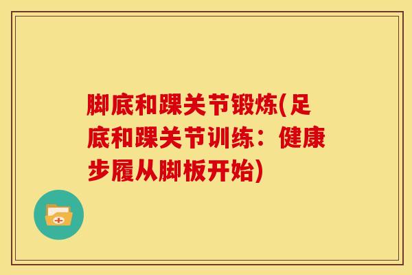 脚底和踝关节锻炼(足底和踝关节训练:健康步履从脚板开始)-第1张图片-氨糖科普网 脚底和踝关节锻炼(足底和踝关节训练:健康步履从脚板开始)-第1张图片-氨糖科普网