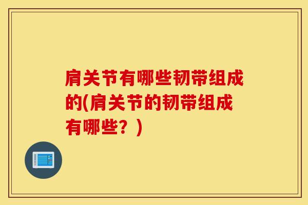 肩关节有哪些韧带组成的(肩关节的韧带组成有哪些?)-第1张图片-氨糖科普网 肩关节有哪些韧带组成的(肩关节的韧带组成有哪些?)-第1张图片-氨糖科普网