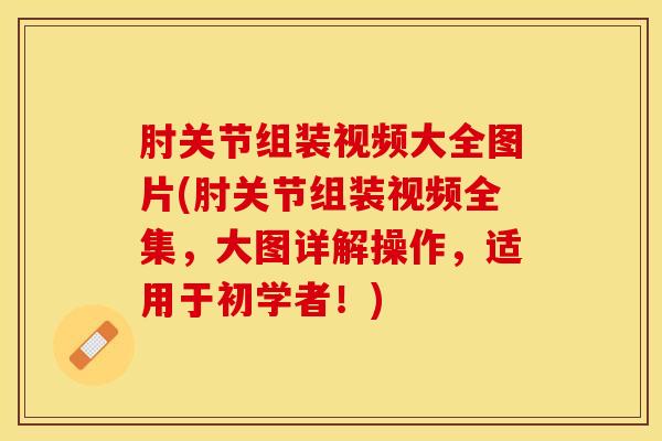 肘关节组装视频大全图片(肘关节组装视频全集,大图详解操作,适用于初学者!)-第1张图片-氨糖科普网 肘关节组装视频大全图片(肘关节组装视频全集,大图详解操作,适用于初学者!)-第1张图片-氨糖科普网