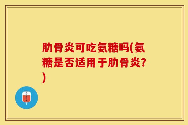 肋骨炎可吃氨糖吗(氨糖是否适用于肋骨炎？)-第1张图片-氨糖科普网