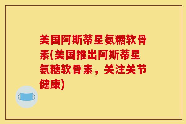 美国阿斯蒂星氨糖软骨素(美国推出阿斯蒂星氨糖软骨素,关注关节健康)-第1张图片-氨糖科普网 美国阿斯蒂星氨糖软骨素(美国推出阿斯蒂星氨糖软骨素,关注关节健康)-第1张图片-氨糖科普网