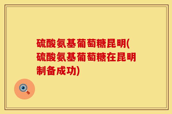硫酸氨基葡萄糖昆明(硫酸氨基葡萄糖在昆明制备成功)-第1张图片-氨糖科普网 硫酸氨基葡萄糖昆明(硫酸氨基葡萄糖在昆明制备成功)-第1张图片-氨糖科普网