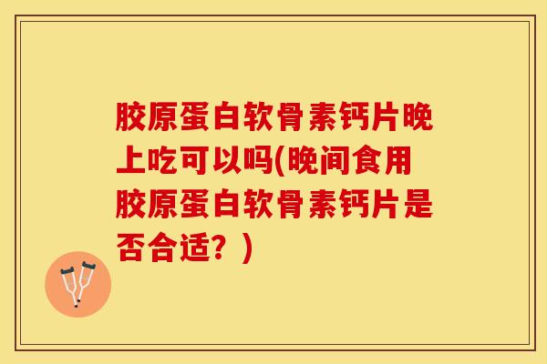 胶原蛋白软骨素钙片晚上吃可以吗(晚间食用胶原蛋白软骨素钙片是否合适?)-第1张图片-氨糖科普网 胶原蛋白软骨素钙片晚上吃可以吗(晚间食用胶原蛋白软骨素钙片是否合适?)-第1张图片-氨糖科普网