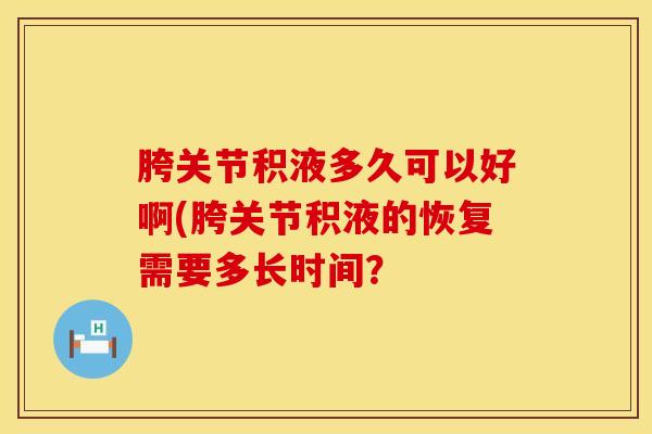 胯关节积液多久可以好啊(胯关节积液的恢复需要多长时间？-第1张图片-氨糖科普网
