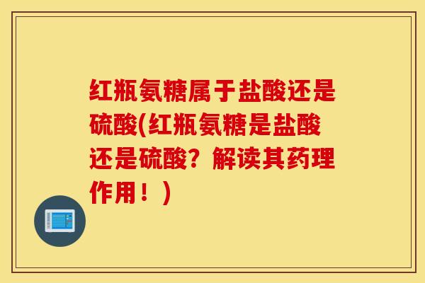 红瓶氨糖属于盐酸还是硫酸(红瓶氨糖是盐酸还是硫酸?解读其药理作用!)-第1张图片-氨糖科普网 红瓶氨糖属于盐酸还是硫酸(红瓶氨糖是盐酸还是硫酸?解读其药理作用!)-第1张图片-氨糖科普网