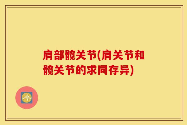 肩部髋关节(肩关节和髋关节的求同存异)-第1张图片-氨糖科普网 肩部髋关节(肩关节和髋关节的求同存异)-第1张图片-氨糖科普网