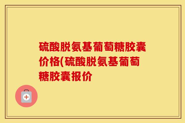 硫酸脱氨基葡萄糖胶囊价格(硫酸脱氨基葡萄糖胶囊报价-第1张图片-氨糖科普网 硫酸脱氨基葡萄糖胶囊价格(硫酸脱氨基葡萄糖胶囊报价-第1张图片-氨糖科普网
