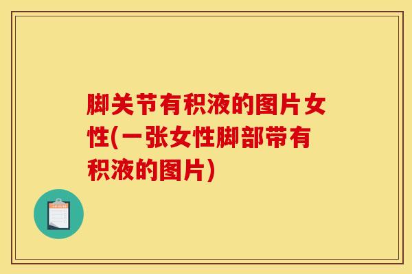 脚关节有积液的图片女性(一张女性脚部带有积液的图片)-第1张图片-氨糖科普网 脚关节有积液的图片女性(一张女性脚部带有积液的图片)-第1张图片-氨糖科普网