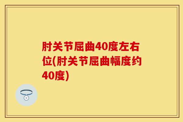 肘关节屈曲40度左右位(肘关节屈曲幅度约40度)-第1张图片-氨糖科普网 肘关节屈曲40度左右位(肘关节屈曲幅度约40度)-第1张图片-氨糖科普网
