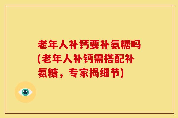 老年人补钙要补氨糖吗(老年人补钙需搭配补氨糖，专家揭细节)-第1张图片-氨糖科普网