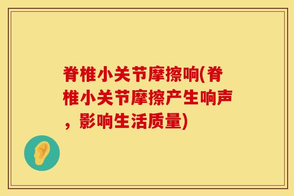 脊椎小关节摩擦响(脊椎小关节摩擦产生响声,影响生活质量)-第1张图片-氨糖科普网 脊椎小关节摩擦响(脊椎小关节摩擦产生响声,影响生活质量)-第1张图片-氨糖科普网