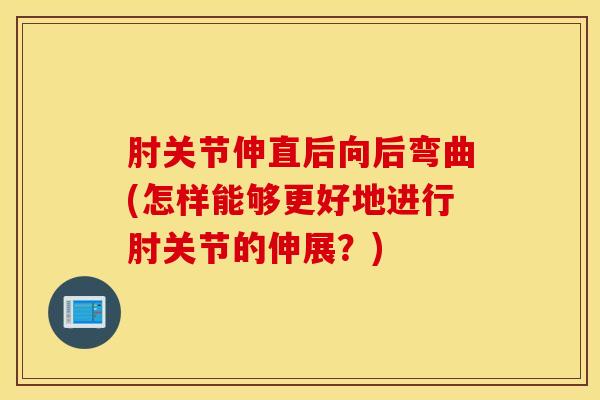 肘关节伸直后向后弯曲(怎样能够更好地进行肘关节的伸展？)-第1张图片-氨糖科普网