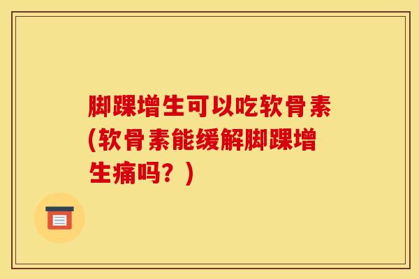 脚踝增生可以吃软骨素(软骨素能缓解脚踝增生痛吗?)-第1张图片-氨糖科普网 脚踝增生可以吃软骨素(软骨素能缓解脚踝增生痛吗?)-第1张图片-氨糖科普网
