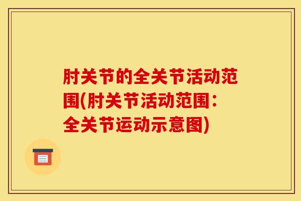 肘关节的全关节活动范围(肘关节活动范围：全关节运动示意图)-第1张图片-氨糖科普网