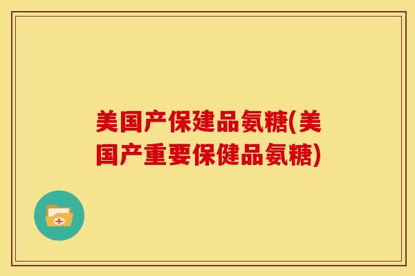 美国产保建品氨糖(美国产重要保健品氨糖)-第1张图片-氨糖科普网 美国产保建品氨糖(美国产重要保健品氨糖)-第1张图片-氨糖科普网