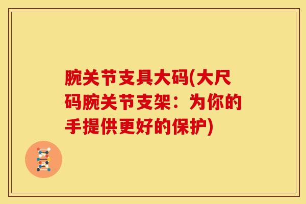 腕关节支具大码(大尺码腕关节支架:为你的手提供更好的保护)-第1张图片-氨糖科普网 腕关节支具大码(大尺码腕关节支架:为你的手提供更好的保护)-第1张图片-氨糖科普网