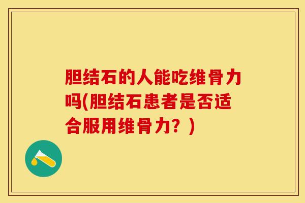胆结石的人能吃维骨力吗(胆结石患者是否适合服用维骨力?)-第1张图片-氨糖科普网 胆结石的人能吃维骨力吗(胆结石患者是否适合服用维骨力?)-第1张图片-氨糖科普网