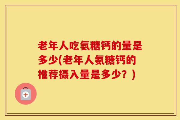 老年人吃氨糖钙的量是多少(老年人氨糖钙的推荐摄入量是多少？)-第1张图片-氨糖科普网