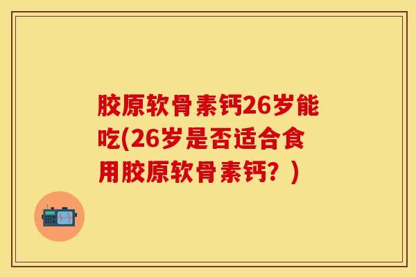 胶原软骨素钙26岁能吃(26岁是否适合食用胶原软骨素钙?)-第1张图片-氨糖科普网 胶原软骨素钙26岁能吃(26岁是否适合食用胶原软骨素钙?)-第1张图片-氨糖科普网