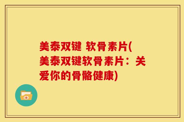 美泰双键 软骨素片(美泰双键软骨素片:关爱你的骨骼健康)-第1张图片-氨糖科普网 美泰双键 软骨素片(美泰双键软骨素片:关爱你的骨骼健康)-第1张图片-氨糖科普网