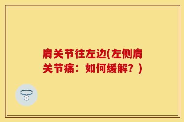 肩关节往左边(左侧肩关节痛:如何缓解?)-第1张图片-氨糖科普网 肩关节往左边(左侧肩关节痛:如何缓解?)-第1张图片-氨糖科普网