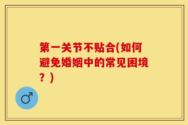 第一关节不贴合(如何避免婚姻中的常见困境?)-第1张图片-氨糖科普网 第一关节不贴合(如何避免婚姻中的常见困境?)-第1张图片-氨糖科普网