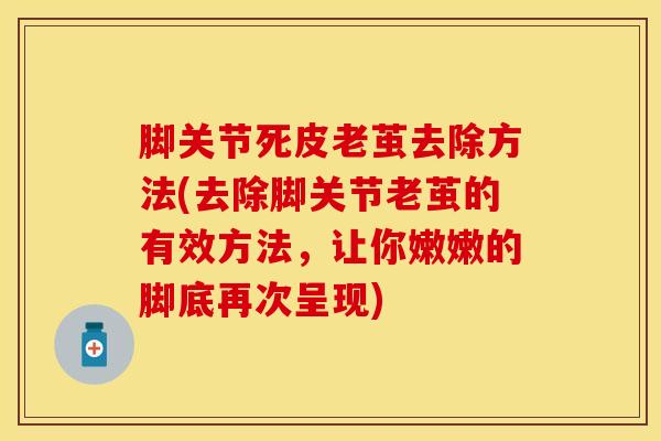 脚关节死皮老茧去除方法(去除脚关节老茧的有效方法,让你嫩嫩的脚底再次呈现)-第1张图片-氨糖科普网 脚关节死皮老茧去除方法(去除脚关节老茧的有效方法,让你嫩嫩的脚底再次呈现)-第1张图片-氨糖科普网