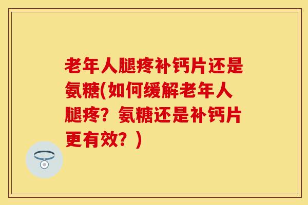 老年人腿疼补钙片还是氨糖(如何缓解老年人腿疼?氨糖还是补钙片更有效?)-第1张图片-氨糖科普网 老年人腿疼补钙片还是氨糖(如何缓解老年人腿疼?氨糖还是补钙片更有效?)-第1张图片-氨糖科普网