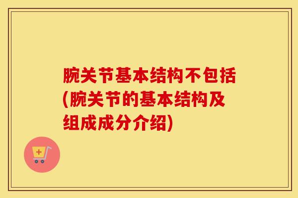 腕关节基本结构不包括(腕关节的基本结构及组成成分介绍)-第1张图片-氨糖科普网 腕关节基本结构不包括(腕关节的基本结构及组成成分介绍)-第1张图片-氨糖科普网