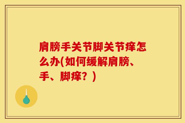肩膀手关节脚关节痒怎么办(如何缓解肩膀、手、脚痒？)-第1张图片-氨糖科普网