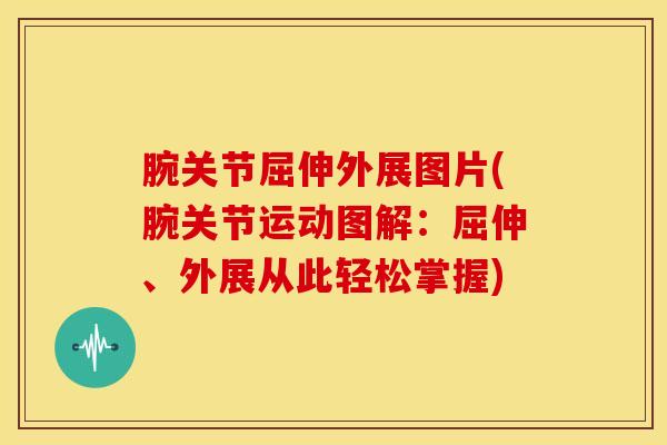 腕关节屈伸外展图片(腕关节运动图解:屈伸、外展从此轻松掌握)-第1张图片-氨糖科普网 腕关节屈伸外展图片(腕关节运动图解:屈伸、外展从此轻松掌握)-第1张图片-氨糖科普网