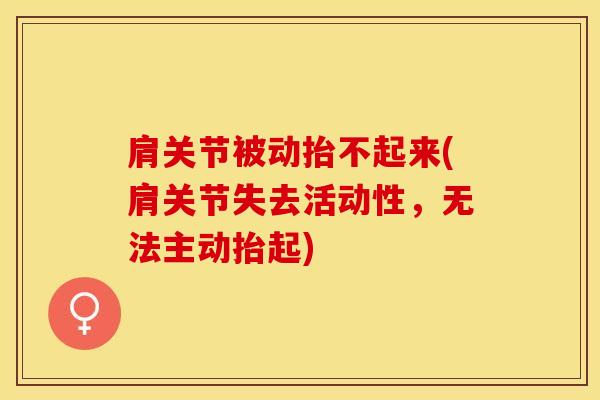 肩关节被动抬不起来(肩关节失去活动性，无法主动抬起)-第1张图片-氨糖科普网