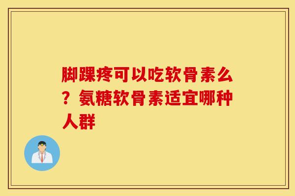 脚踝疼可以吃软骨素么？氨糖软骨素适宜哪种人群-第1张图片-氨糖科普网