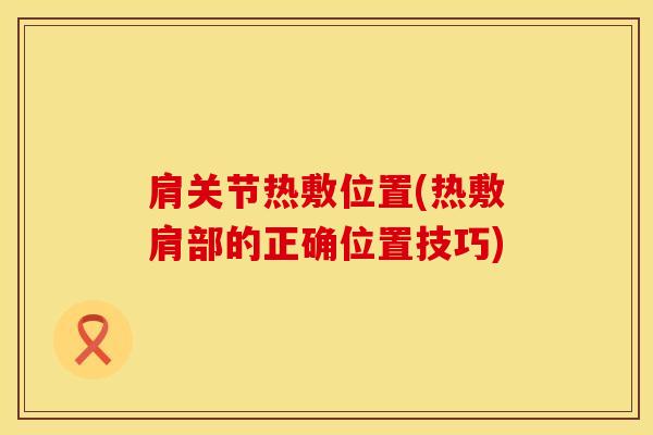 肩关节热敷位置(热敷肩部的正确位置技巧)-第1张图片-氨糖科普网 肩关节热敷位置(热敷肩部的正确位置技巧)-第1张图片-氨糖科普网