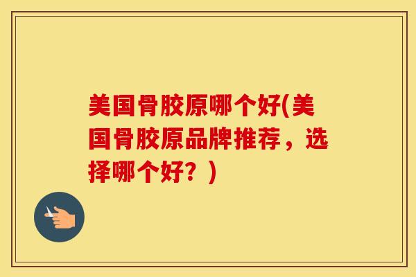 美国骨胶原哪个好(美国骨胶原品牌推荐，选择哪个好？)-第1张图片-氨糖科普网