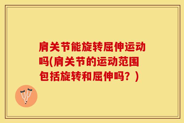 肩关节能旋转屈伸运动吗(肩关节的运动范围包括旋转和屈伸吗？)-第1张图片-氨糖科普网