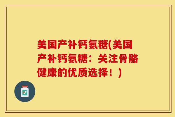 美国产补钙氨糖(美国产补钙氨糖:关注骨骼健康的优质选择!)-第1张图片-氨糖科普网 美国产补钙氨糖(美国产补钙氨糖:关注骨骼健康的优质选择!)-第1张图片-氨糖科普网