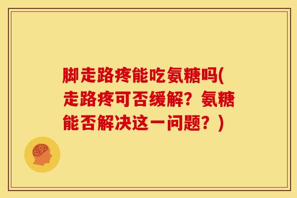 脚走路疼能吃氨糖吗(走路疼可否缓解？氨糖能否解决这一问题？)-第1张图片-氨糖科普网