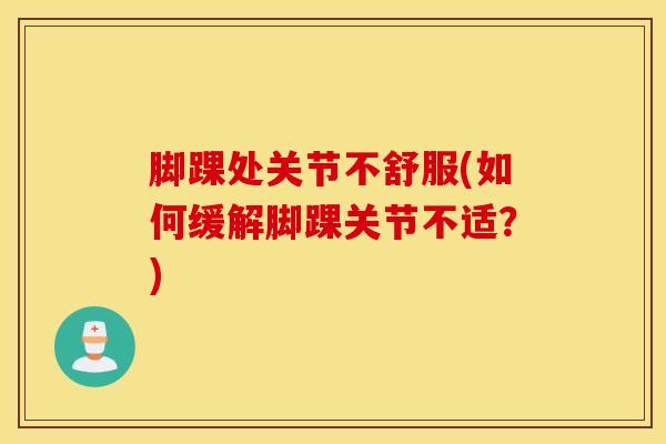 脚踝处关节不舒服(如何缓解脚踝关节不适?)-第1张图片-氨糖科普网 脚踝处关节不舒服(如何缓解脚踝关节不适?)-第1张图片-氨糖科普网