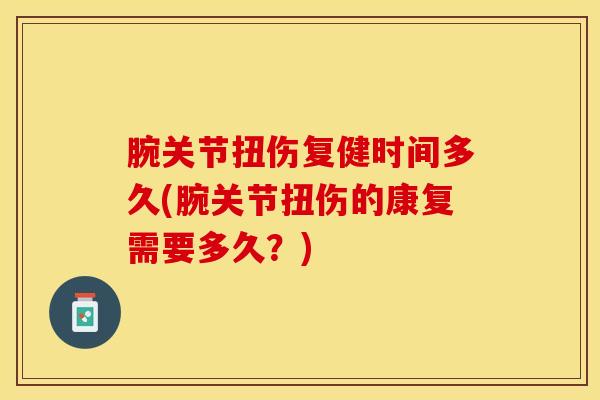 腕关节扭伤复健时间多久(腕关节扭伤的康复需要多久?)-第1张图片-氨糖科普网 腕关节扭伤复健时间多久(腕关节扭伤的康复需要多久?)-第1张图片-氨糖科普网