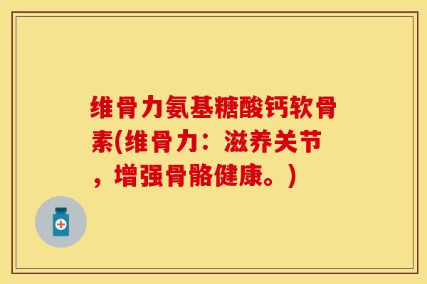 维骨力氨基糖酸钙软骨素(维骨力：滋养关节，增强骨骼健康。)-第1张图片-氨糖科普网