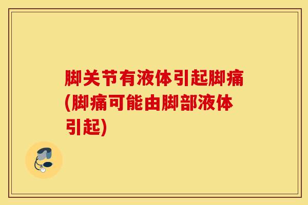 脚关节有液体引起脚痛(脚痛可能由脚部液体引起)-第1张图片-氨糖科普网 脚关节有液体引起脚痛(脚痛可能由脚部液体引起)-第1张图片-氨糖科普网