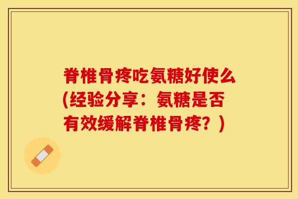 脊椎骨疼吃氨糖好使么(经验分享:氨糖是否有效缓解脊椎骨疼?)-第1张图片-氨糖科普网 脊椎骨疼吃氨糖好使么(经验分享:氨糖是否有效缓解脊椎骨疼?)-第1张图片-氨糖科普网