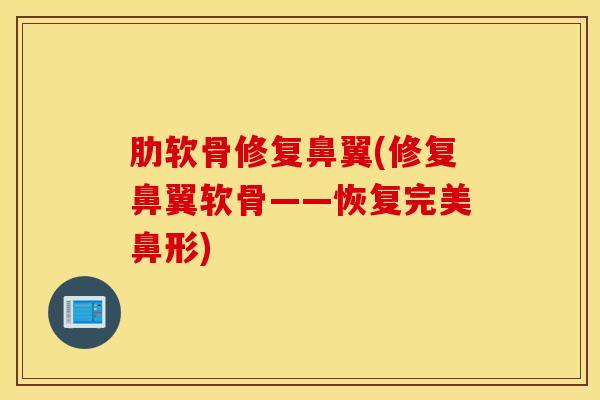 肋软骨修复鼻翼(修复鼻翼软骨——恢复完美鼻形)-第1张图片-氨糖科普网 肋软骨修复鼻翼(修复鼻翼软骨——恢复完美鼻形)-第1张图片-氨糖科普网